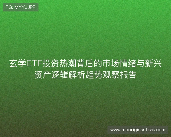 玄学ETF投资热潮背后的市场情绪与新兴资产逻辑解析趋势观察报告 玄学ETF投资热潮背后的市场情绪与新兴资产逻辑解析趋势观察报告