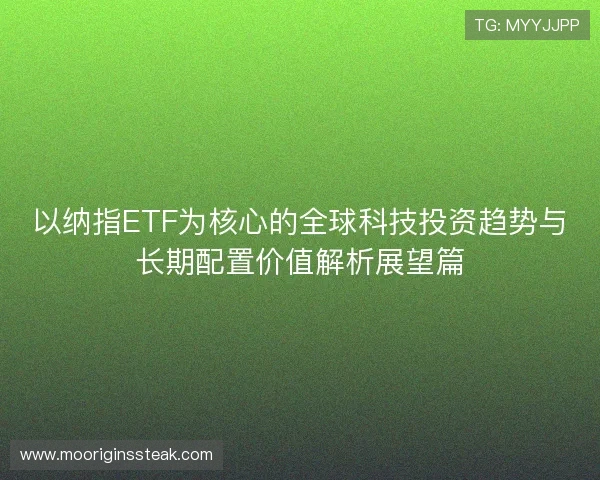 以纳指ETF为核心的全球科技投资趋势与长期配置价值解析展望篇